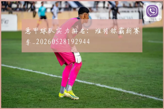 意甲球队实力排名：谁将称霸新赛季_20260528192944