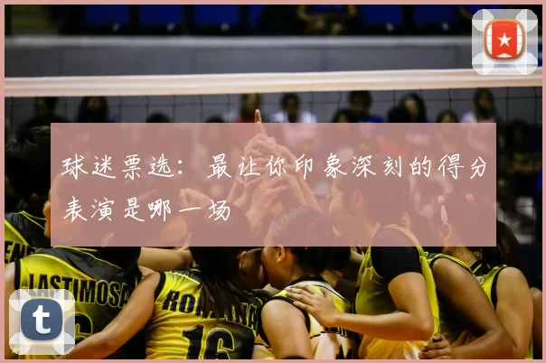 球迷票选：最让你印象深刻的得分表演是哪一场