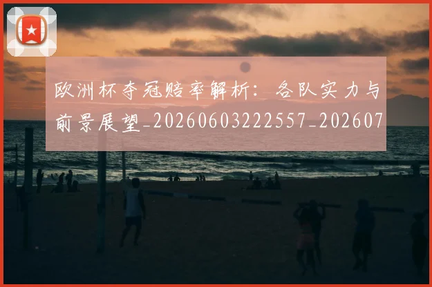 欧洲杯夺冠赔率解析:各队实力与前景展望_20260603222557_20260707152347