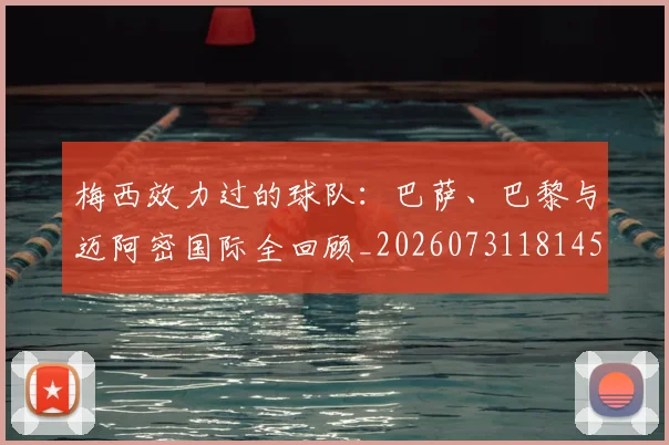 梅西效力过的球队:巴萨、巴黎与迈阿密国际全回顾_20260731181453