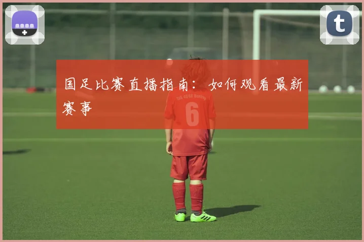 国足比赛直播指南:如何观看最新赛事