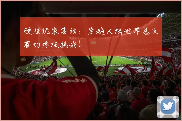 硬核玩家集结，穿越火线世界总决赛的终极挑战！