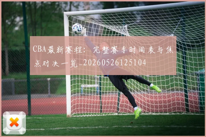 CBA最新赛程：完整赛季时间表与焦点对决一览_20260526125104