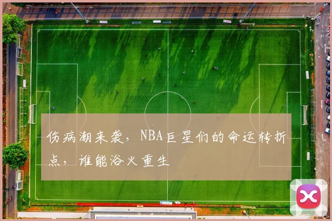 伤病潮来袭，NBA巨星们的命运转折点，谁能浴火重生
