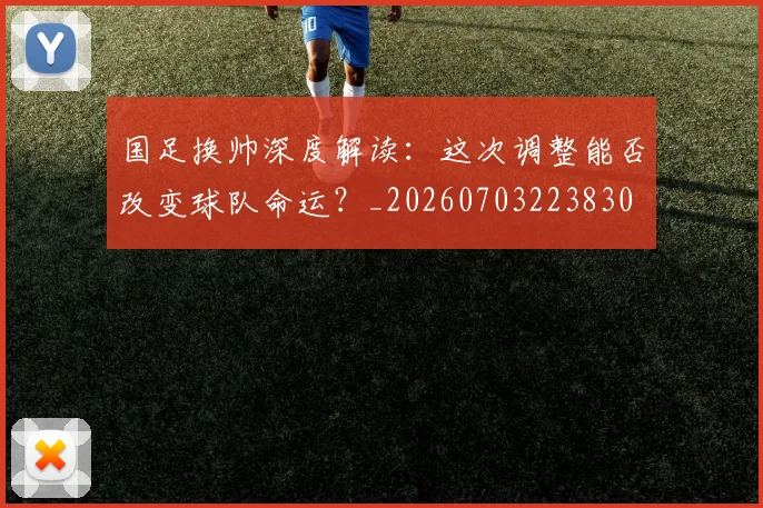 国足换帅深度解读：这次调整能否改变球队命运？_20260703223830