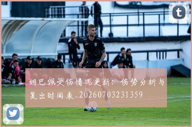 姆巴佩受伤情况更新:伤势分析与复出时间表_20260703231359