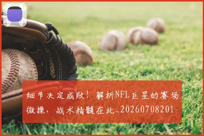 细节决定成败！解析NFL巨星的赛场微操，战术精髓在此_20260708201143_20260803142437