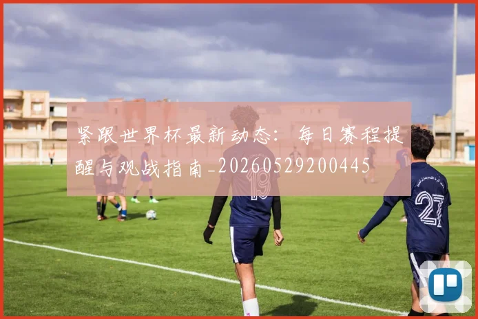 紧跟世界杯最新动态：每日赛程提醒与观战指南_20260529200445