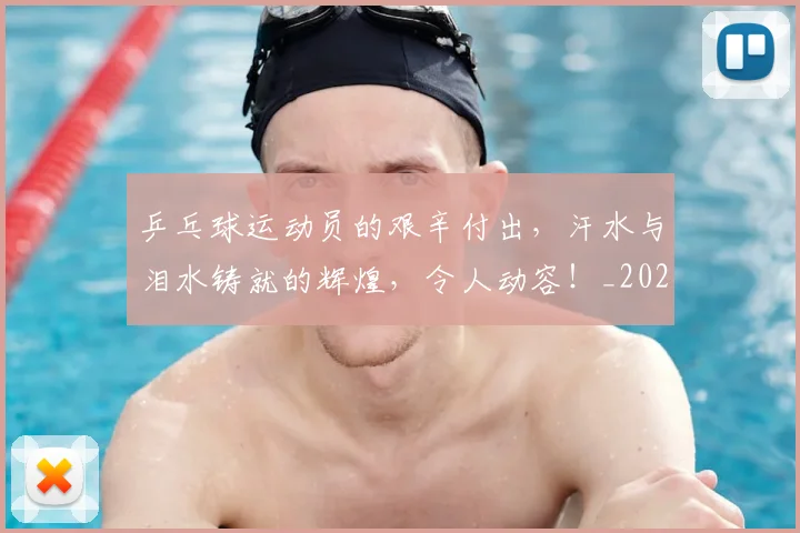 乒乓球运动员的艰辛付出,汗水与泪水铸就的辉煌,令人动容!_20260716191739