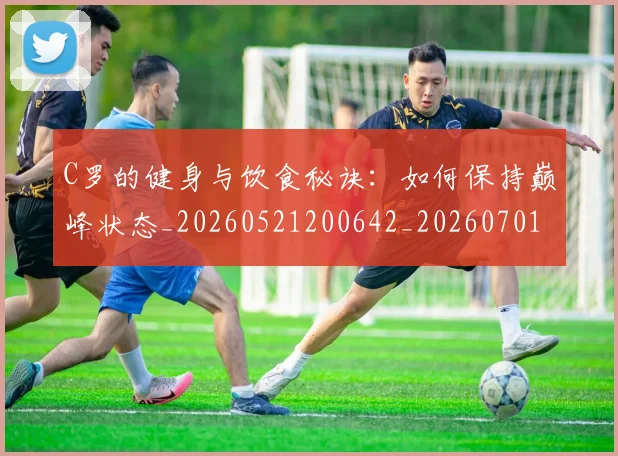 C罗的健身与饮食秘诀：如何保持巅峰状态_20260521200642_20260701213240_20260712051938