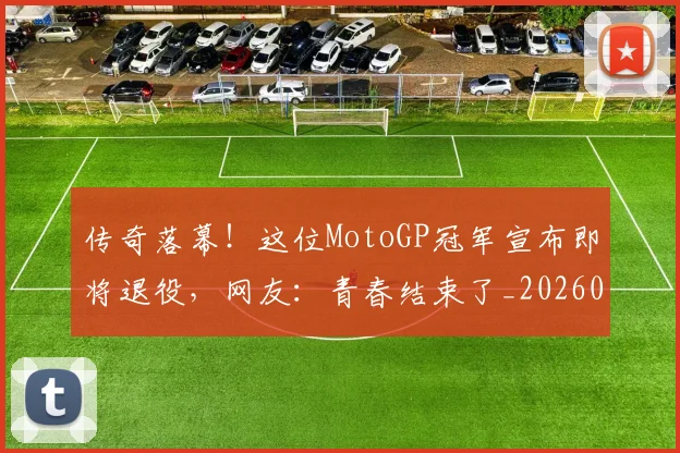 传奇落幕！这位MotoGP冠军宣布即将退役，网友：青春结束了_20260703213809