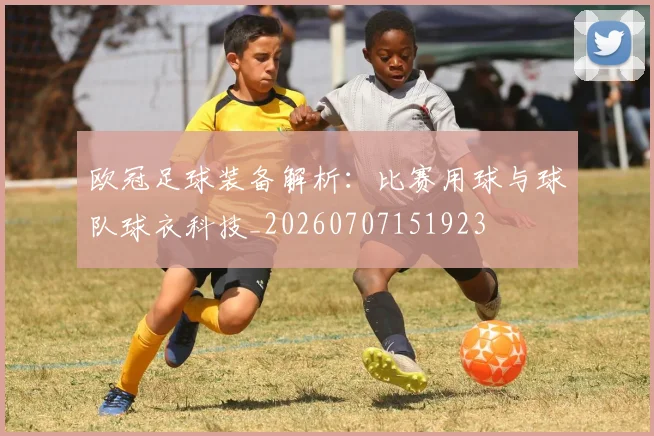 欧冠足球装备解析：比赛用球与球队球衣科技_20260707151923