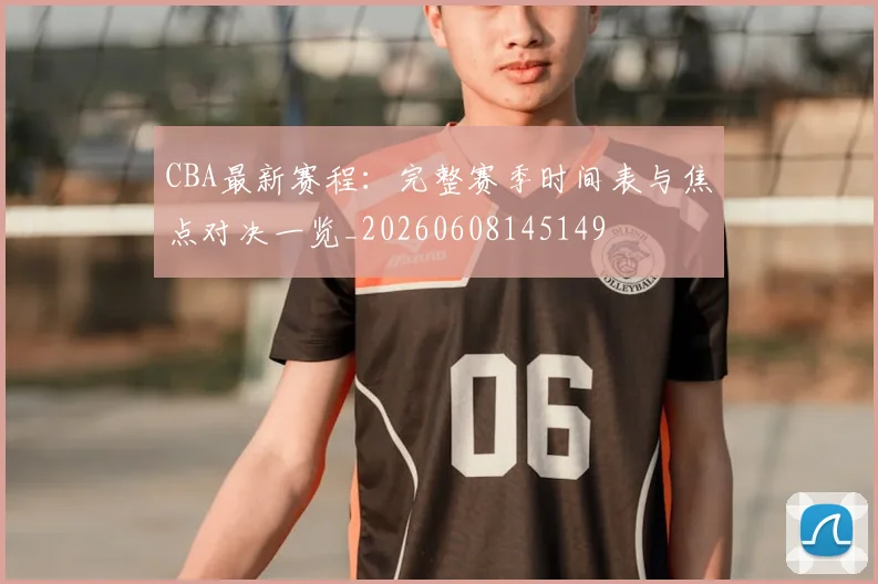 CBA最新赛程：完整赛季时间表与焦点对决一览_20260608145149