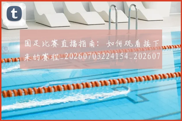 国足比赛直播指南:如何观看接下来的赛程_20260703224154_20260719164829