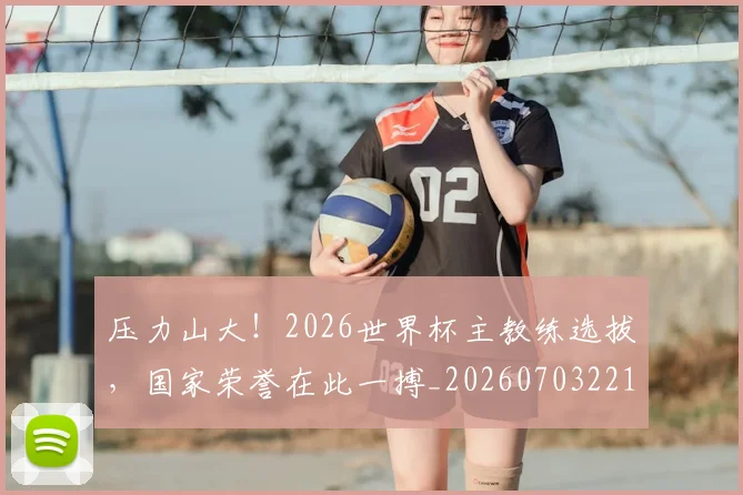 压力山大！2026世界杯主教练选拔，国家荣誉在此一搏_20260703221329_20260718205144