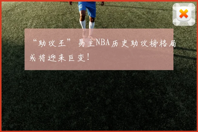 “助攻王”易主NBA历史助攻榜格局或将迎来巨变！