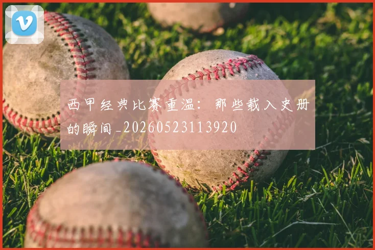 西甲经典比赛重温：那些载入史册的瞬间_20260523113920