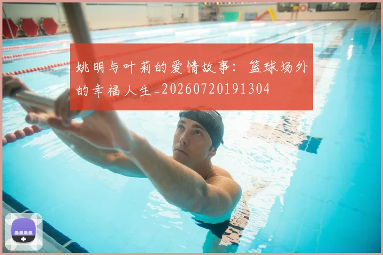 姚明与叶莉的爱情故事：篮球场外的幸福人生_20260720191304