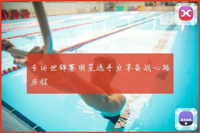专访世锦赛明星选手分享备战心路历程