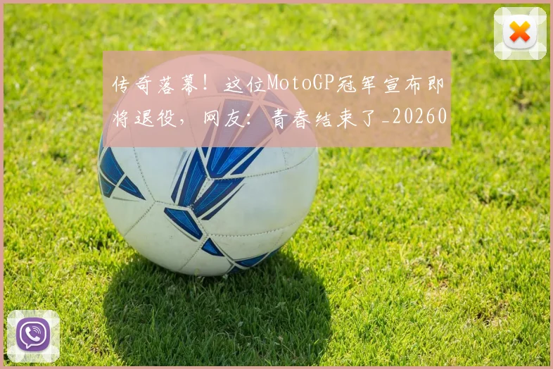 传奇落幕！这位MotoGP冠军宣布即将退役，网友：青春结束了_20260703213809