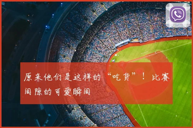 原来他们是这样的“吃货”！比赛间隙的可爱瞬间