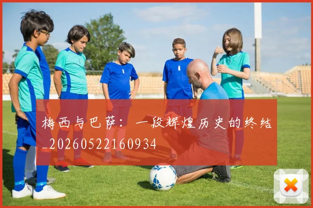 梅西与巴萨：一段辉煌历史的终结_20260522160934