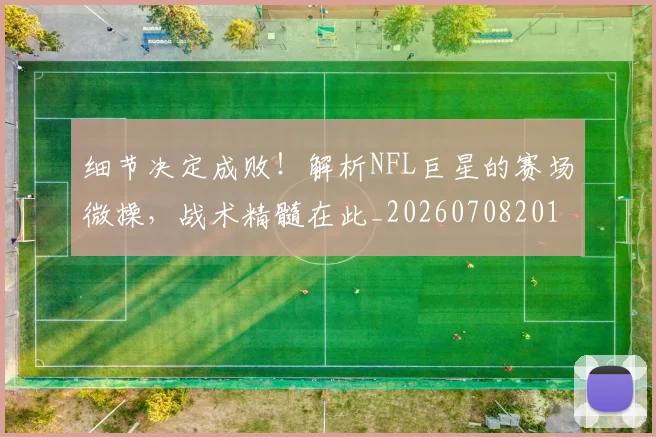 细节决定成败！解析NFL巨星的赛场微操，战术精髓在此_20260708201143_20260803142437