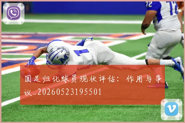 国足归化球员现状评估:作用与争议_20260523195501