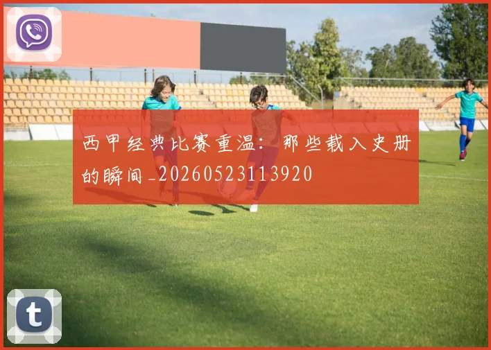 西甲经典比赛重温：那些载入史册的瞬间_20260523113920