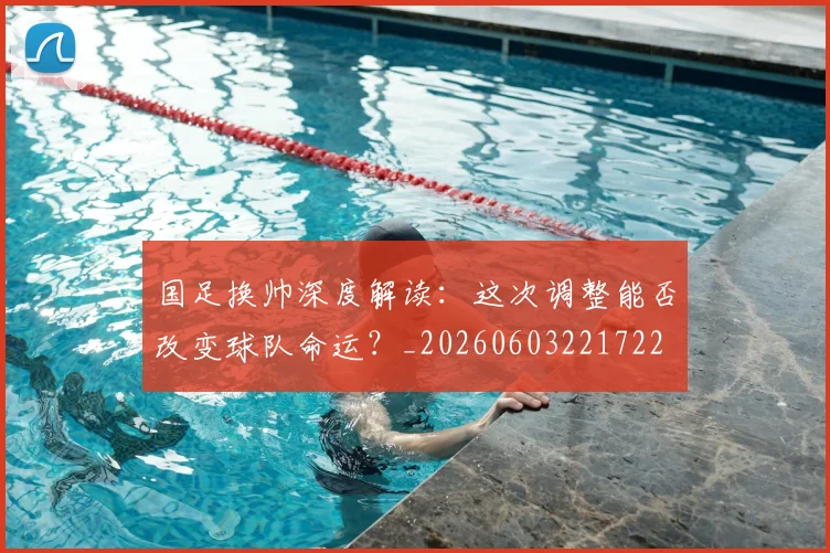 国足换帅深度解读:这次调整能否改变球队命运?_20260603221722