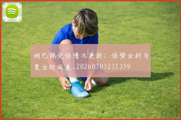 姆巴佩受伤情况更新：伤势分析与复出时间表_20260703231359