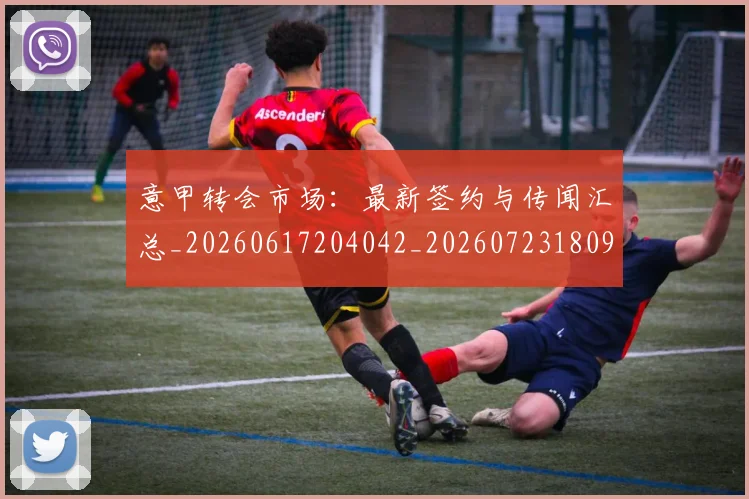 意甲转会市场：最新签约与传闻汇总_20260617204042_20260723180957