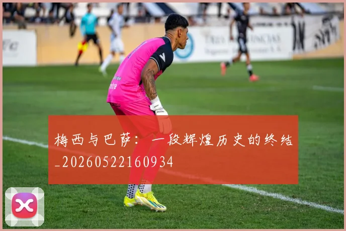 梅西与巴萨:一段辉煌历史的终结_20260522160934