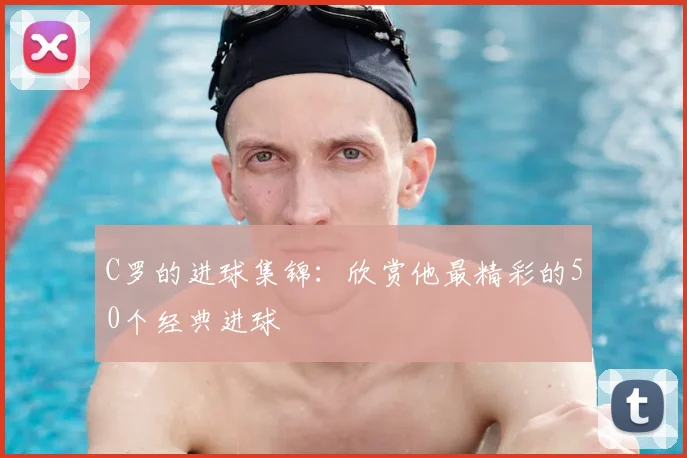 C罗的进球集锦:欣赏他最精彩的50个经典进球