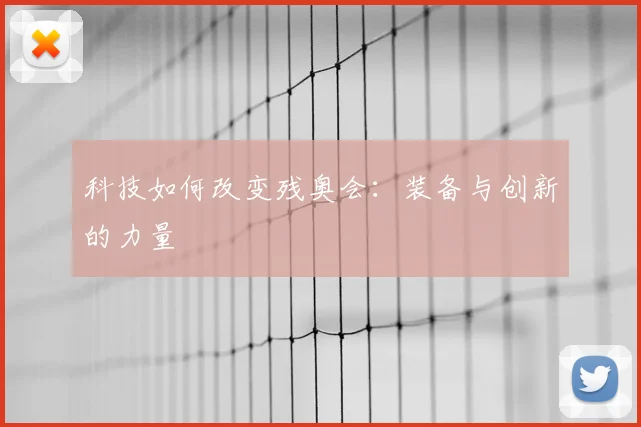 科技如何改变残奥会：装备与创新的力量