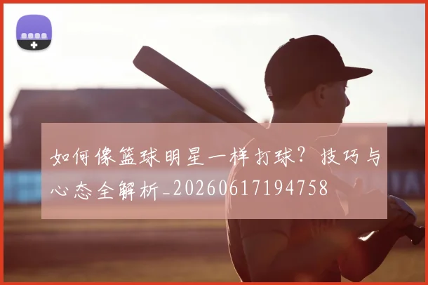 如何像篮球明星一样打球？技巧与心态全解析_20260617194758