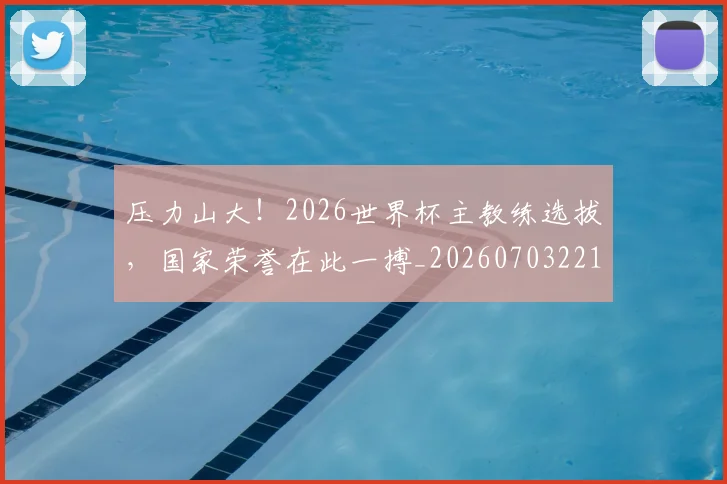 压力山大!2026世界杯主教练选拔,国家荣誉在此一搏_20260703221329_20260718205144