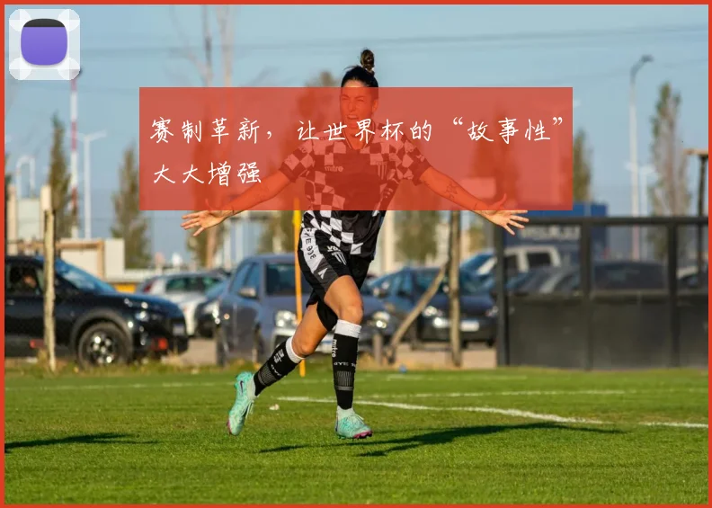 赛制革新，让世界杯的“故事性”大大增强
