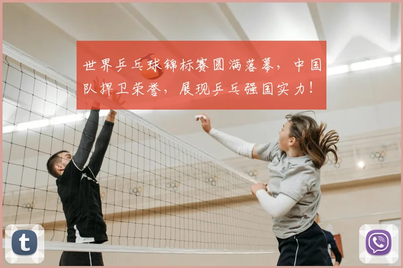 世界乒乓球锦标赛圆满落幕,中国队捍卫荣誉,展现乒乓强国实力!_20260715190303