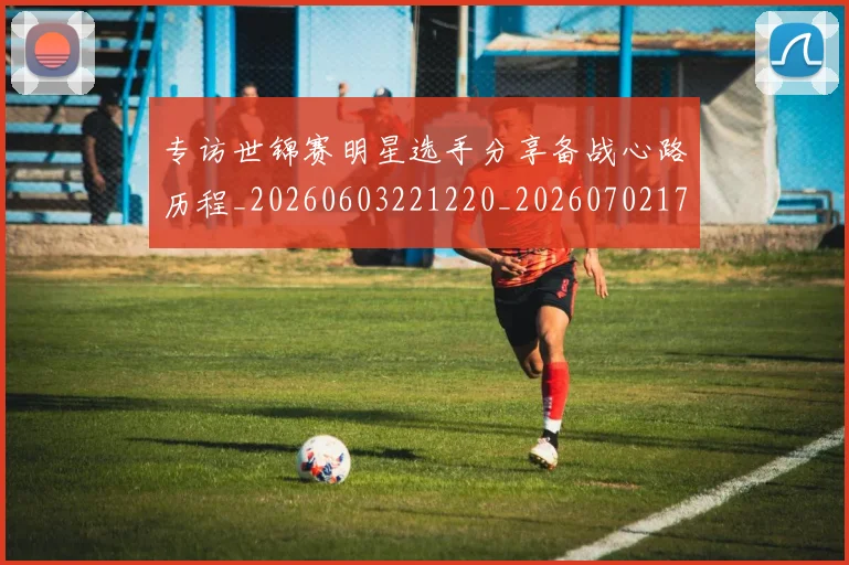 专访世锦赛明星选手分享备战心路历程_20260603221220_20260702173703
