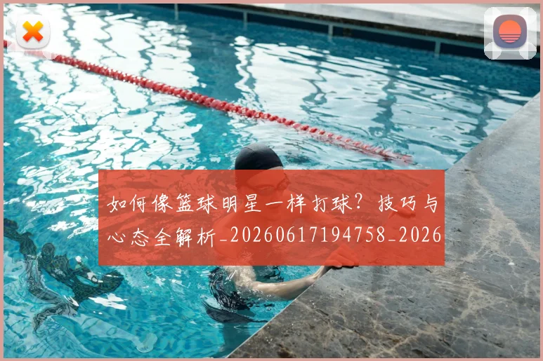如何像篮球明星一样打球？技巧与心态全解析_20260617194758_20260703230336