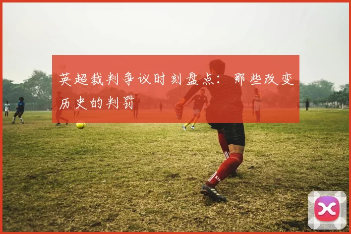 英超裁判争议时刻盘点：那些改变历史的判罚