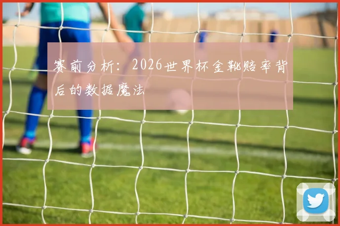 赛前分析：2026世界杯金靴赔率背后的数据魔法