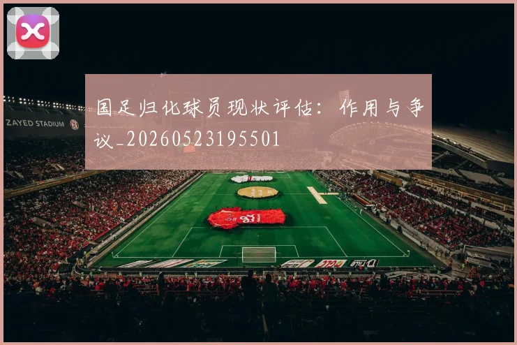 国足归化球员现状评估:作用与争议_20260523195501