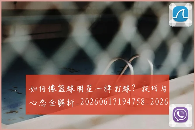 如何像篮球明星一样打球？技巧与心态全解析_20260617194758_20260703230336