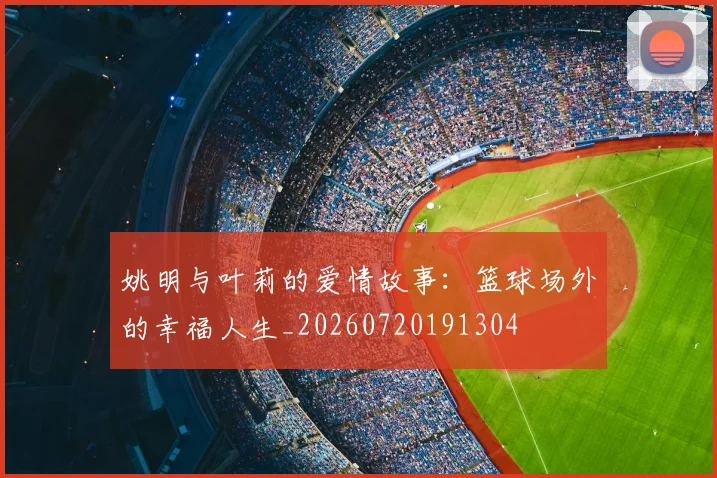姚明与叶莉的爱情故事：篮球场外的幸福人生_20260720191304