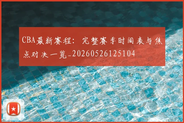 CBA最新赛程：完整赛季时间表与焦点对决一览_20260526125104