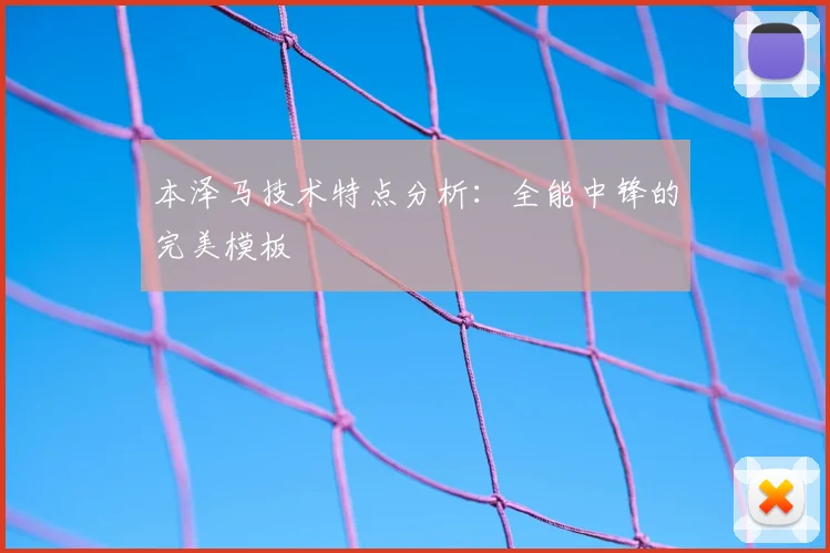 本泽马技术特点分析：全能中锋的完美模板
