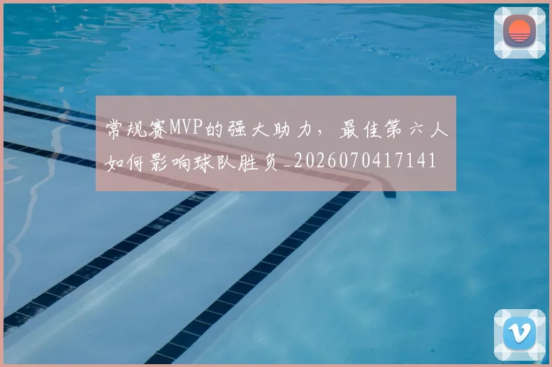 常规赛MVP的强大助力，最佳第六人如何影响球队胜负_20260704171416