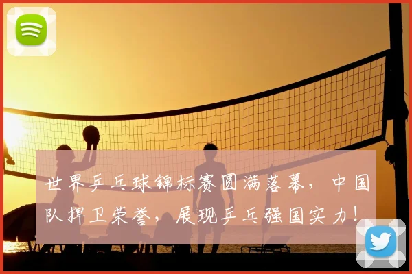 世界乒乓球锦标赛圆满落幕，中国队捍卫荣誉，展现乒乓强国实力！_20260715190303